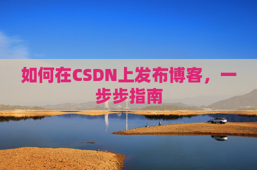 如何在CSDN上发布博客,一步步指南
